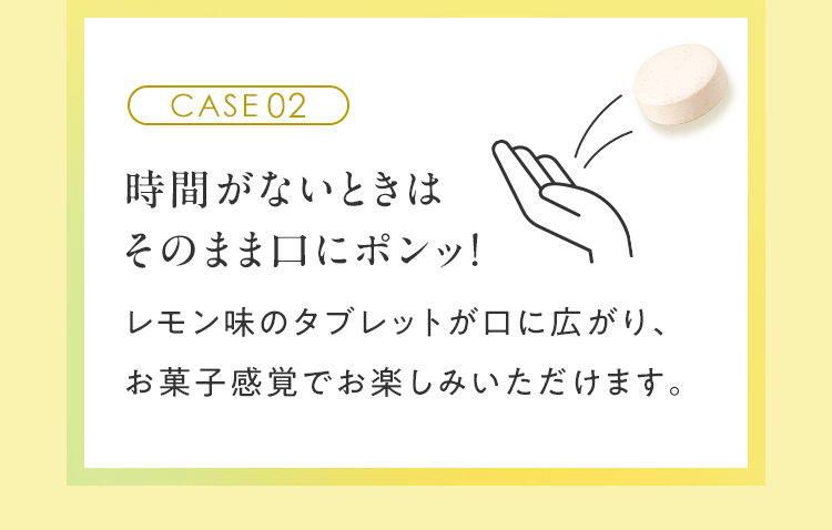 CASE02 時間がないときはそのまま口にポンッ！