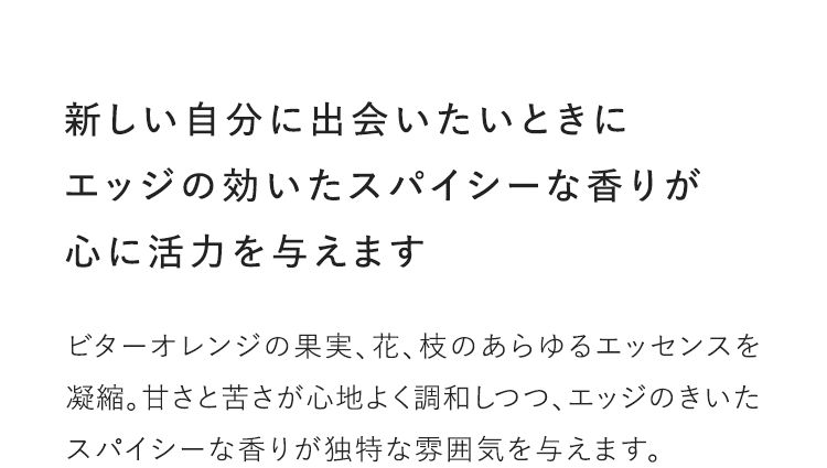 新しい自分に出会いたいときにエッジの効いたスパイシーな香りが心に活力を与えます