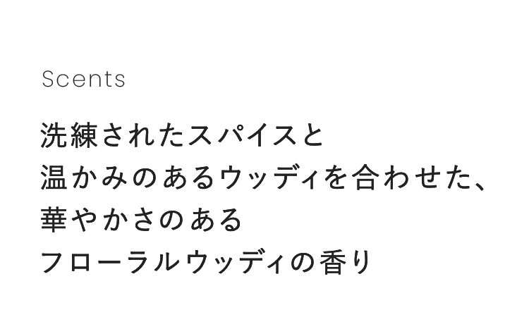 Scents｜洗練されたスパイスと温かみのあるウッディを合わせた、華やかさのあるフローラルウッディの香り