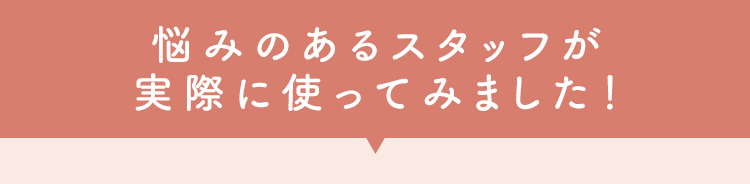 悩みのあるスタッフが実際に使ってみました！