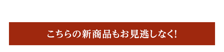 こちらの新商品もお見逃しなく！