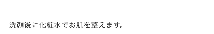 洗顔後に化粧水でお肌を整えます。