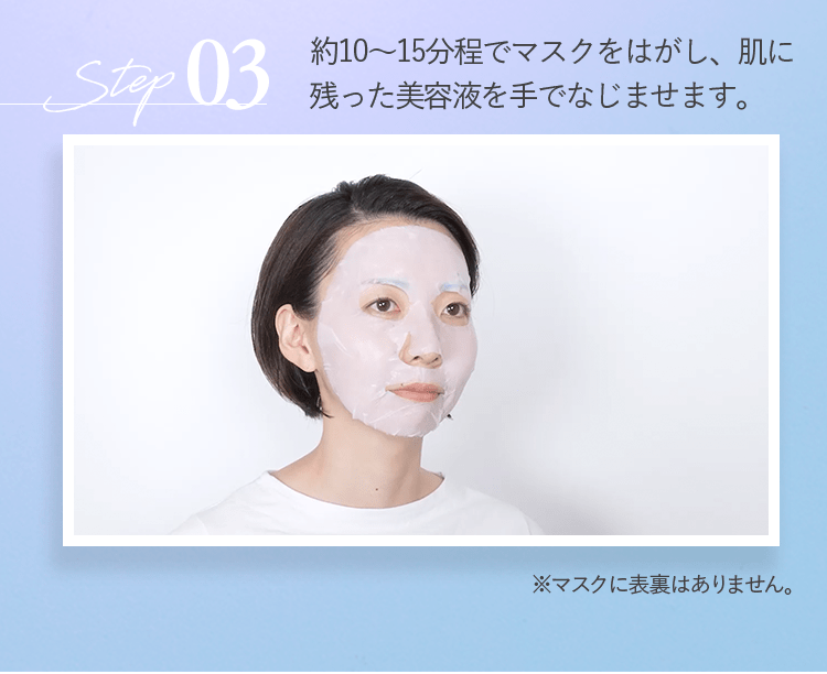 Step03 約10～15分程でマスクをはがし、肌に残った美容液を手でなじませます。 | ※マスクに表裏はありません。