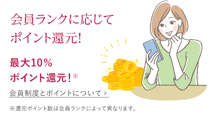 会員ランクに応じてポイント還元! 最大10%ポイント還元！※ ※還元ポイント数は会員ランクによって異なります。