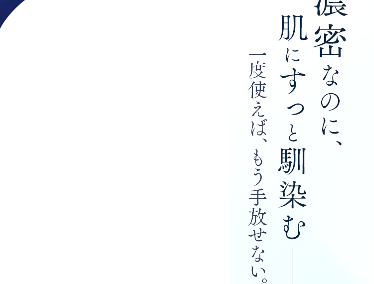 濃密なのに、肌にすっと馴染む　一度使えば、もう手放せない。