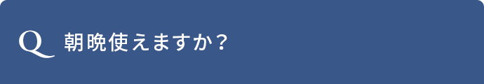 Q.朝晩使えますか？