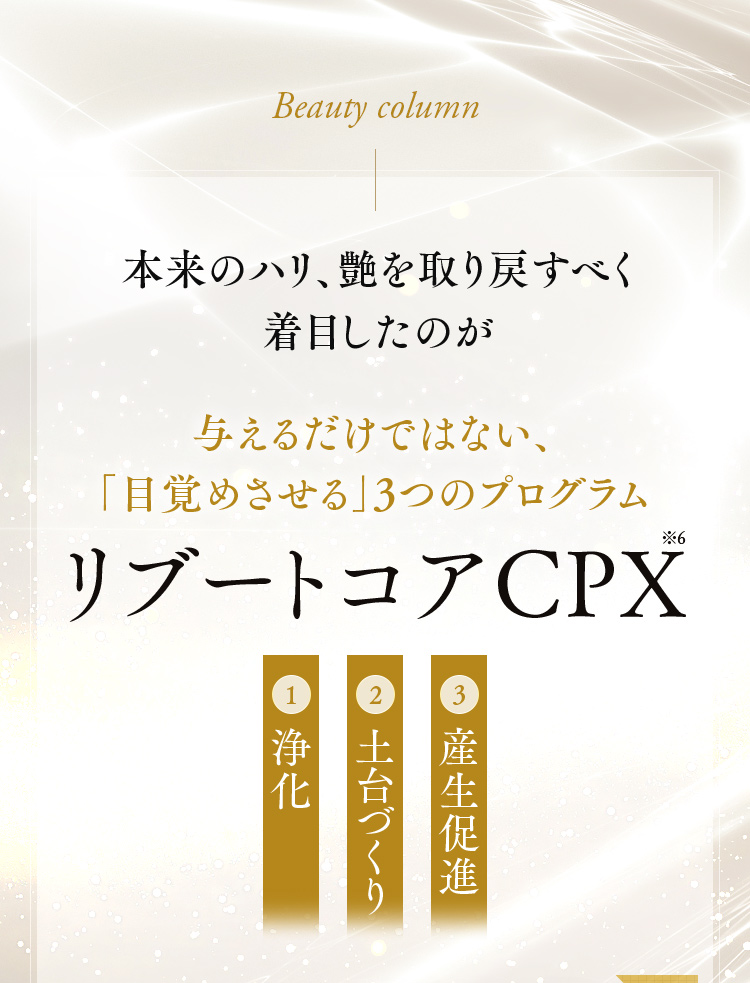 本来のハリ、艶を取り戻すべく着目したのが 与えるだけではない、「目覚めさせる」3つのプログラム リブートコアCPX※6