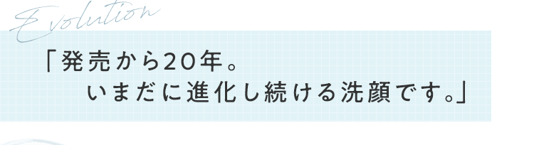 「発売から20年。いまだに進化し続ける洗顔です。」