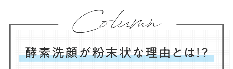 Column 酵素洗顔が粉末状な理由とは！？