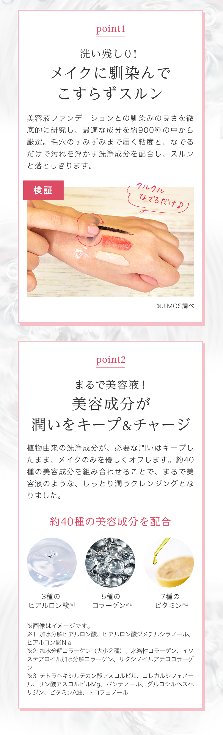  point1 洗い残し0！メイクに馴染んでこすらずスルン point2 まるで美容液！美容成分が潤いをキープ＆チャージ 約40種の美容成分を配合