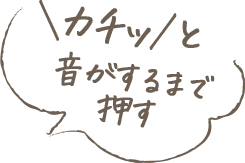 ＼カチッ／と音がするまで押す