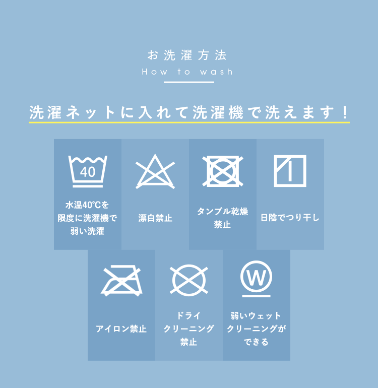 お洗濯方法 洗濯ネットに入れて洗濯機で洗えます！