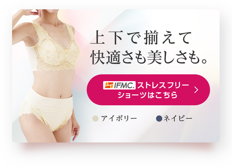 上下で揃えても快適さも美しさも。IFMC.ストレスフリーショーツはこちら