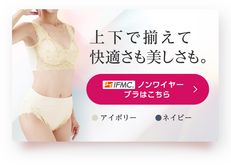 上下で揃えても快適さも美しさも。IFMC.ノンワイヤーブラはこちら