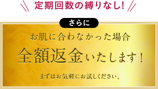 定期回数の縛りなし!さらにお肌に合わなかった場合、全額返金いたします！まずはお気軽にお試しください。