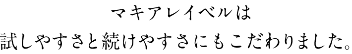 マキアレイベルは試しやすさと続けやすさにもこだわりました。