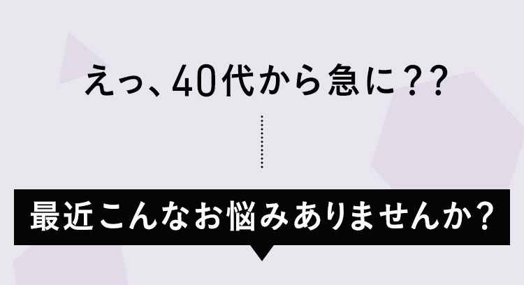 えっ、40代から急に？？最近こんなお悩みありませんか？