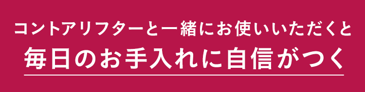 コントアリフターと一緒にお使いいただくと毎日のお手入れに自信がつく