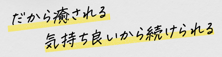 だから癒される 気持ち良いから続けられる