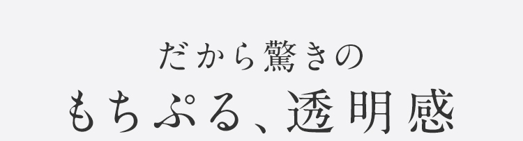 だから驚きのもちぷる、透明感