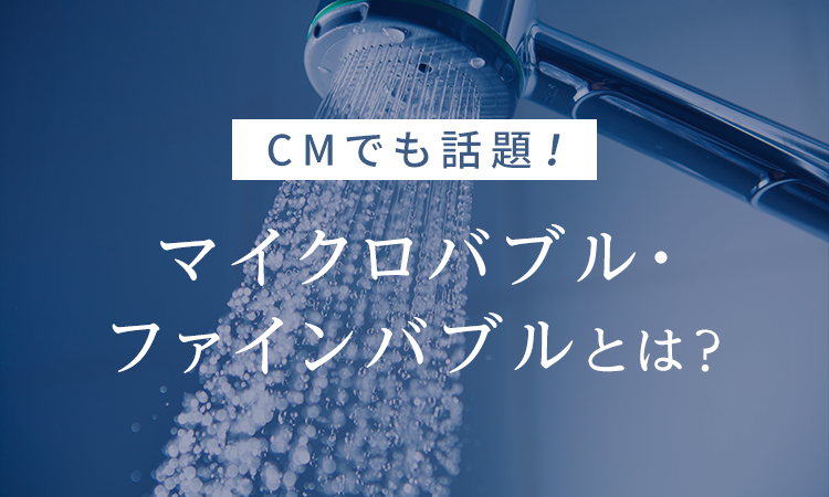 CMでも話題！マイクロバブル・ファインバブルとは？