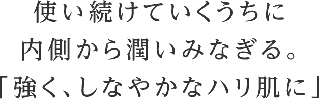 使い続けていくうちに内側から潤いみなぎる。「強く、しなやかなハリ肌に」