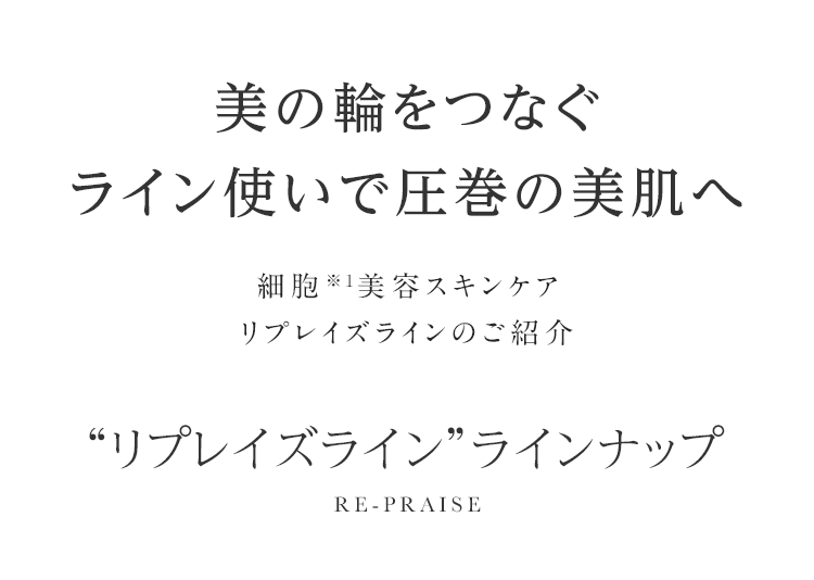 美の輪をつなぐライン使いで圧巻の美肌へ 細胞※1美容スキンケアリプレイズラインのご紹介 リプレイズラインラインナップ