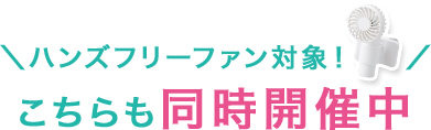 ＼ハンズフリーファン対象！／こちらも同時開催中