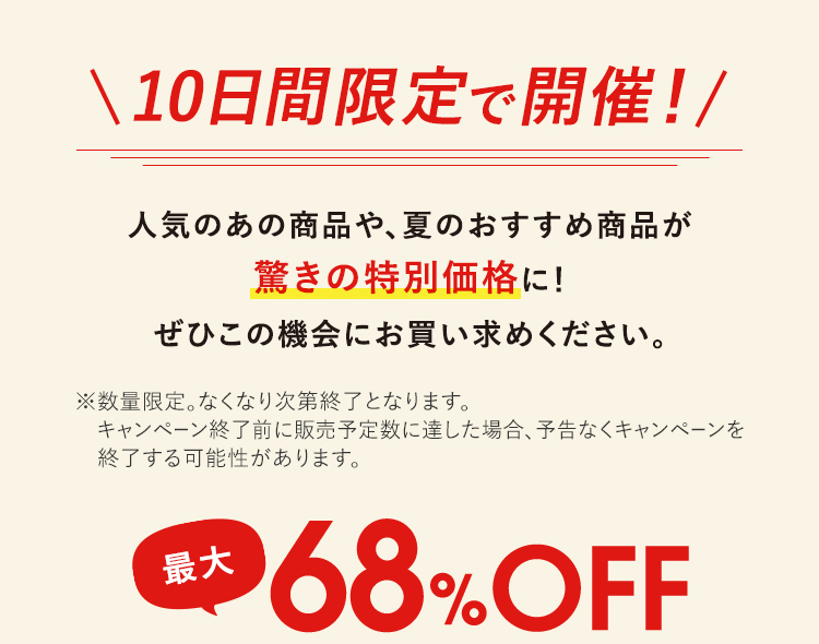 10日間限定で開催！｜人気のあの商品や、夏のおすすめ商品が驚きの特別価格に！ぜひこの機会にお買い求めください。最大68%OFF