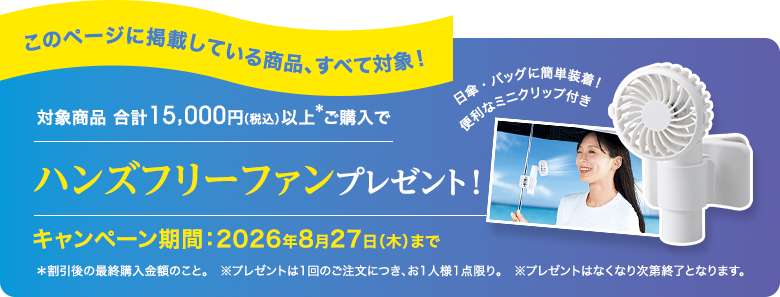 このページに掲載している商品、すべて対象！｜対象商品 合計 15,000円（税込）以上ご購入でハンズフリーファンプレゼント!｜キャンペーン期間：2026年8月27日（木）まで