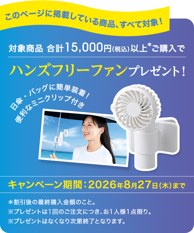 このページに掲載している商品、すべて対象！｜対象商品 合計 15,000円（税込）以上ご購入でハンズフリーファンプレゼント!｜キャンペーン期間：2026年8月27日（木）まで