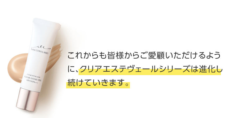 これからも皆様からご愛顧いただけるように、クリアエステヴェールシリーズは進化し続けていきます。