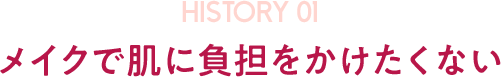 HISTORY01 メイクで肌に負担をかけたくない