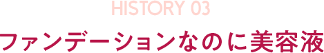 HISTORY03 ファンデーションなのに美容液