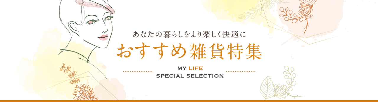 あなたの暮らしをより楽しく快適に おすすめ雑貨特集 MY LIFE SPECIAL SELECTION