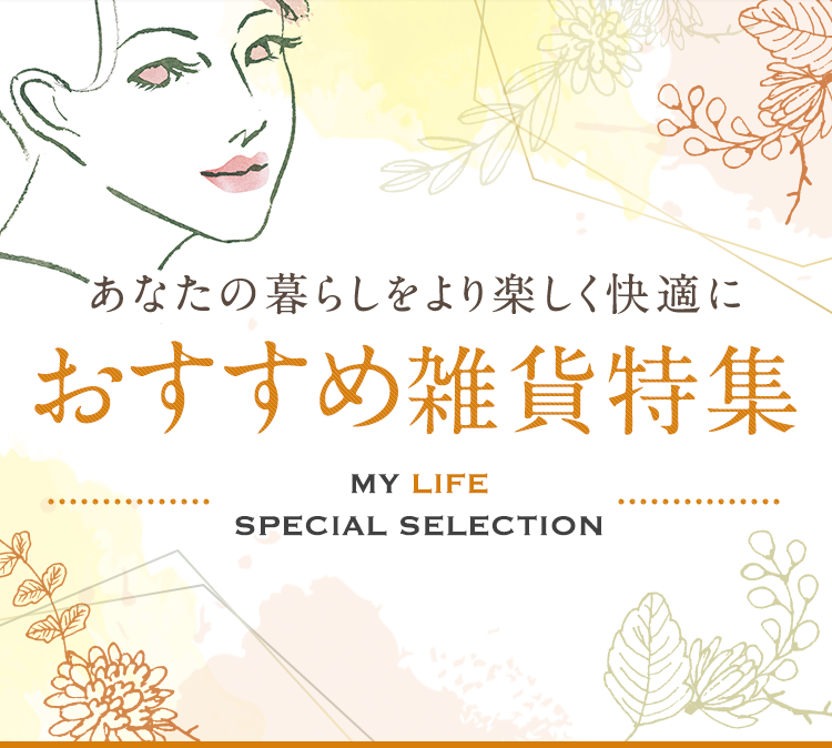 あなたの暮らしをより楽しく快適に おすすめ雑貨特集 MY LIFE SPECIAL SELECTION