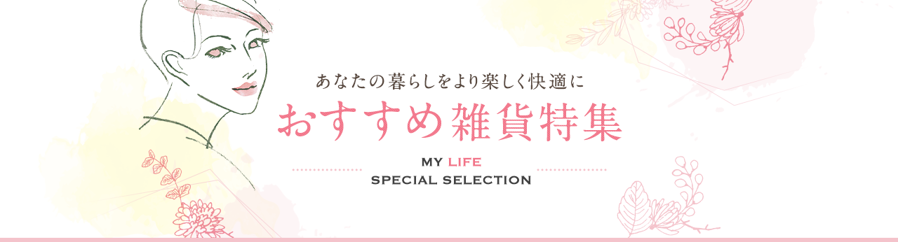 あなたの暮らしをより楽しく快適に おすすめ雑貨特集 MY LIFE SPECIAL SELECTION