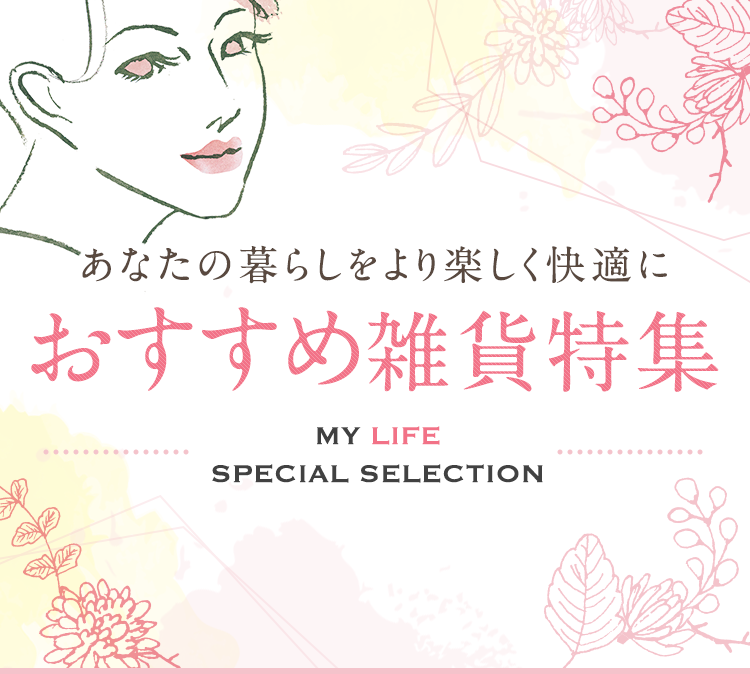 あなたの暮らしをより楽しく快適に おすすめ雑貨特集 MY LIFE SPECIAL SELECTION