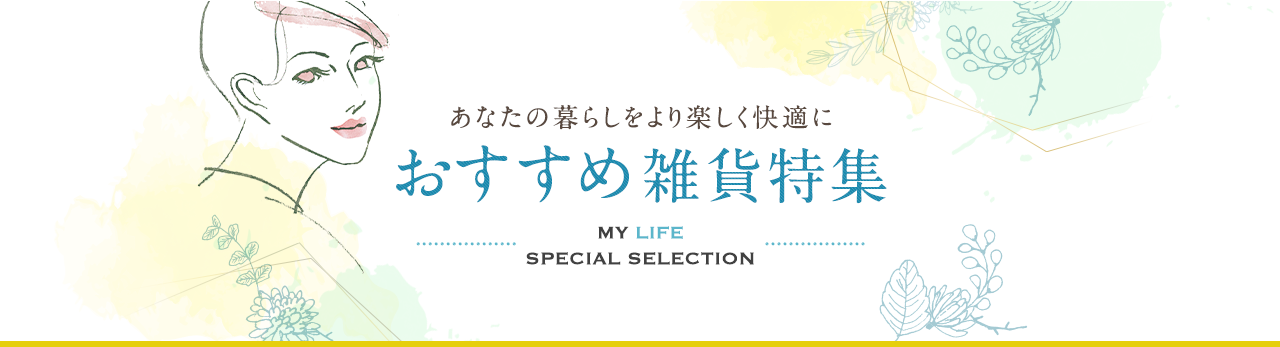 あなたの暮らしをより楽しく快適に おすすめ雑貨特集 MY LIFE SPECIAL SELECTION