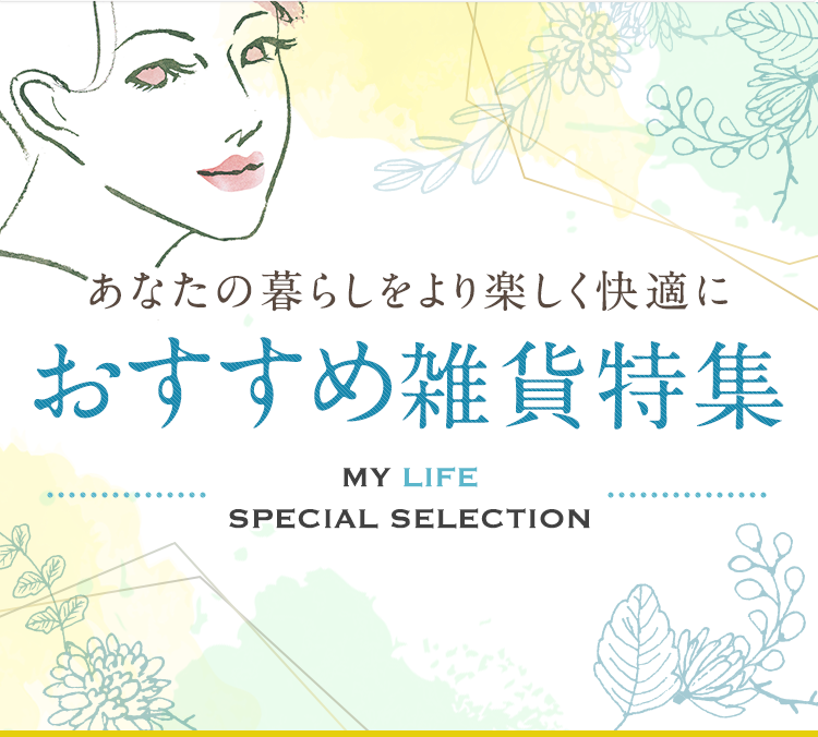 あなたの暮らしをより楽しく快適に おすすめ雑貨特集 MY LIFE SPECIAL SELECTION