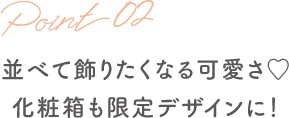 並べて飾りたくなる可愛さ♡ 化粧箱も限定デザインに！