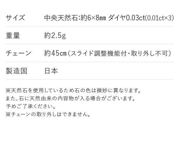 サイズ：中央天然石：約6×8mm ダイヤ0.03ct（0.01ct×3） 重量：約2.5g チェーン：約45cm（スライド調整機能付・取り外し不可） 製造国：日本