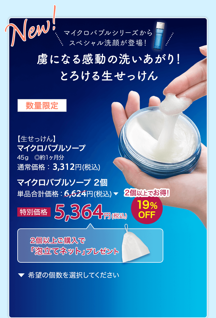 数量限定【生せっけん】 マイクロバブルソープ 45g ◎約1ヶ月分 通常価格：3,312円(税込) マイクロバブルソープ 2個 単品合計価格：6,624円(税込) 2個以上でお得！19%OFF 特別価格5,364円(税込)
