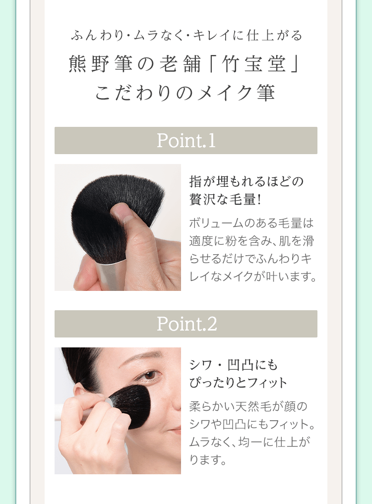 ふんわり・ムラなく・キレイに仕上がる熊野筆の老舗「竹宝堂」こだわりのメイク筆 Point.1 指が埋もれるほどの贅沢な毛量！ Point.2 シワ・凹凸にもぴったりとフィット