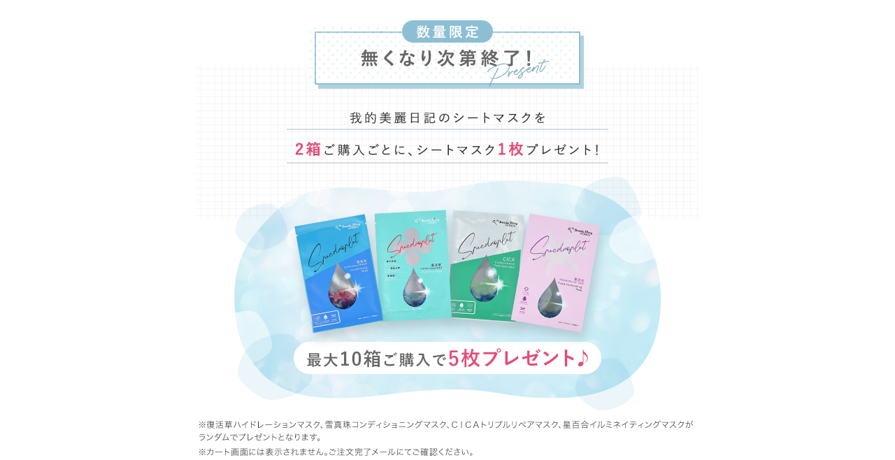 数量限定 無くなり次第終了！ 我的美麗日記のシートマスクを2箱ご購入ごとに、シートマスク1枚プレゼント！ 最大10箱ご購入で5枚プレゼント♪ ※復活草ハイドレーションマスク、雪真珠コンディショニングマスク、ＣＩＣＡトリプルリペアマスク、星百合イルミネイティングマスクが
			ランダムでプレゼントとなります。 ※カート画面には表示されません。ご注文完了メールにてご確認ください。