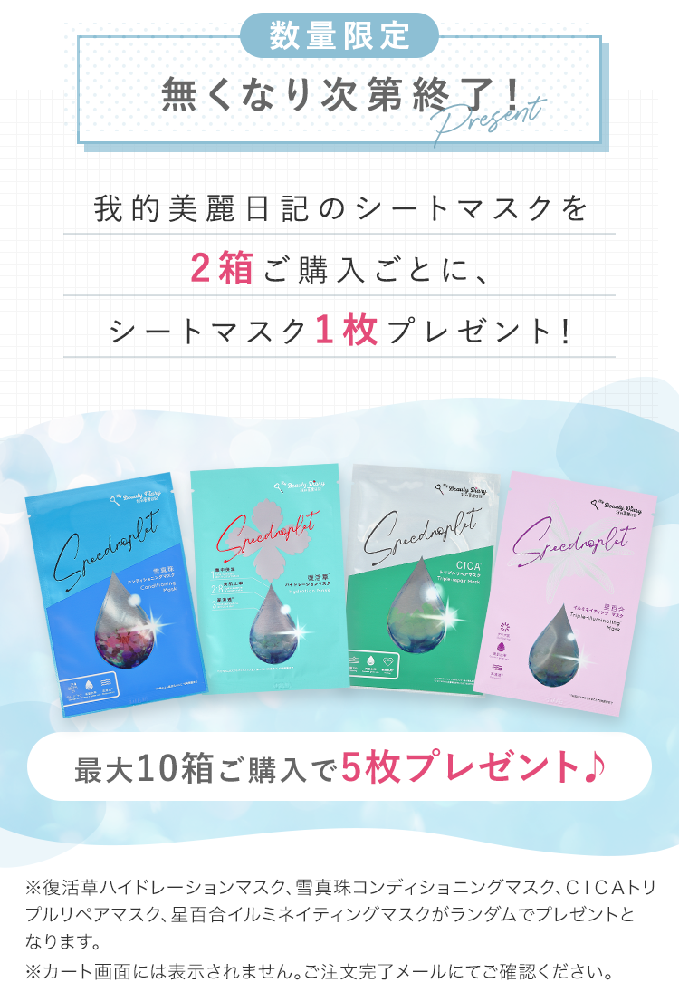 数量限定 無くなり次第終了！ 我的美麗日記のシートマスクを2箱ご購入ごとに、シートマスク1枚プレゼント！ 最大10箱ご購入で5枚プレゼント♪ ※復活草ハイドレーションマスク、雪真珠コンディショニングマスク、ＣＩＣＡトリプルリペアマスク、星百合イルミネイティングマスクが
			 ランダムでプレゼントとなります。 ※カート画面には表示されません。ご注文完了メールにてご確認ください。