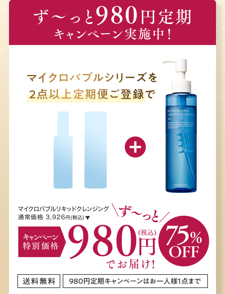 ず～っと980円定期キャンペーン実施中！マイクロバブルシリーズを2点以上定期便ご登録でマイクロバブルリキッドクレンジング 通常価格 3,926円(税込)をキャンペーン特別価格980円(税込)でお届け！