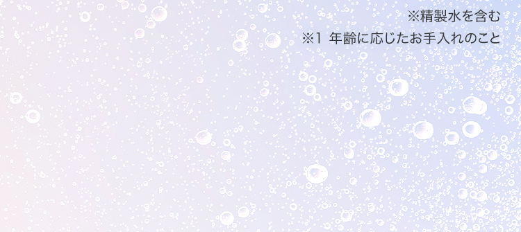 ※精製水を含む ※1 年齢に応じたお手入れのこと