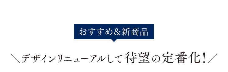 おすすめ＆新商品 デザインリニューアルして待望の定番化！
