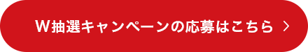 W抽選キャンペーンの応募はこちら